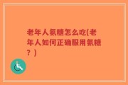 老年人氨糖怎么吃(老年人如何正确服用氨糖？)