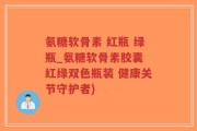氨糖软骨素 红瓶 绿瓶_氨糖软骨素胶囊 红绿双色瓶装 健康关节守护者)