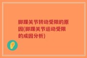 脚踝关节转动受限的原因(脚踝关节运动受限的成因分析)