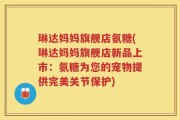 琳达妈妈旗舰店氨糖(琳达妈妈旗舰店新品上市：氨糖为您的宠物提供完美关节保护)