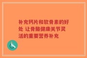 补充钙片和软骨素的好处 让骨骼健康关节灵活的重要营养补充