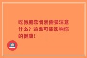 吃氨糖软骨素需要注意什么？这些可能影响你的健康！