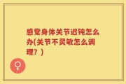 感觉身体关节迟钝怎么办(关节不灵敏怎么调理？)
