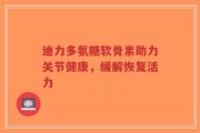 迪力多氨糖软骨素助力关节健康，缓解恢复活力