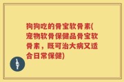 狗狗吃的骨宝软骨素(宠物软骨保健品骨宝软骨素，既可治大病又适合日常保健)