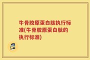 牛骨胶原蛋白肽执行标准(牛骨胶原蛋白肽的执行标准)