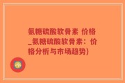 氨糖硫酸软骨素 价格_氨糖硫酸软骨素：价格分析与市场趋势)