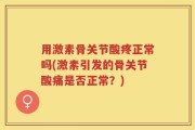 用激素骨关节酸疼正常吗(激素引发的骨关节酸痛是否正常？)