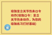 瑜伽坐立关节热身口令动作(瑜伽口令：坐立关节热身动作，为你的瑜伽练习打好基础)