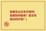 氨糖怎么吃有疗程吗(氨糖如何服用？是否有建议的疗程？)