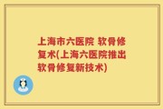 上海市六医院 软骨修复术(上海六医院推出软骨修复新技术)