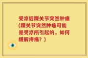 受凉后踝关节突然肿痛(踝关节突然肿痛可能是受凉所引起的，如何缓解疼痛？)
