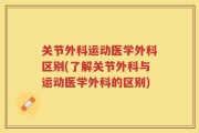 关节外科运动医学外科区别(了解关节外科与运动医学外科的区别)