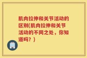 肌肉拉伸和关节活动的区别(肌肉拉伸和关节活动的不同之处，你知道吗？)