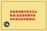 氨基葡萄糖钙骨素怎么服用(氨基葡萄糖钙骨素的用法和剂量建议)