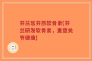 芬兰乐芬然软骨素(芬兰研发软骨素，重塑关节健康)