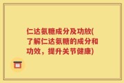 仁达氨糖成分及功放(了解仁达氨糖的成分和功效，提升关节健康)