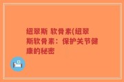 纽翠斯 软骨素(纽翠斯软骨素：保护关节健康的秘密