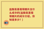 盐酸氨基葡萄糖片含什么成分的(盐酸氨基葡萄糖片的成分介绍，你知道多少？)