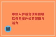 哪些人群适合使用氨糖软骨素提升关节健康与活力