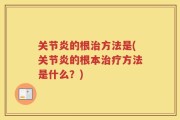 关节炎的根治方法是(关节炎的根本治疗方法是什么？)