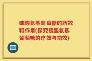 硫酸氨基葡萄糖的药效和作用(探究硫酸氨基葡萄糖的疗效与功效)