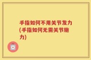 手指如何不用关节发力(手指如何无需关节施力)