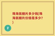 珠海氨糖片多少钱(珠海氨糖片价格是多少？)