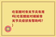吃氨糖对骨关节炎有用吗(吃氨糖能对缓解骨关节炎症状有帮助吗？)