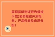 葡萄氨糖测评报告模板下载(葡萄糖胺评测报告：产品性能及市场分析)