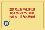 正高药业生产氨糖软骨素(正高药业生产氨糖软骨素，助力关节健康)