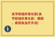 关节软组织骨化影(关节软组织骨化影：原因、症状及治疗方法)