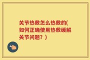 关节热敷怎么热敷的(如何正确使用热敷缓解关节问题？)