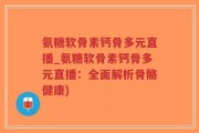 氨糖软骨素钙骨多元直播_氨糖软骨素钙骨多元直播：全面解析骨骼健康)
