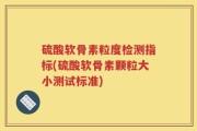 硫酸软骨素粒度检测指标(硫酸软骨素颗粒大小测试标准)