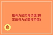维骨力的药用价值(探索维骨力的医疗价值)