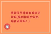 胳臂关节伸直有响声正常吗(胳膊伸直会发出噪音正常吗？)
