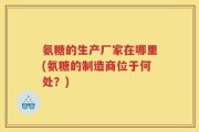氨糖的生产厂家在哪里(氨糖的制造商位于何处？)