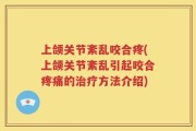 上颌关节紊乱咬合疼(上颌关节紊乱引起咬合疼痛的治疗方法介绍)