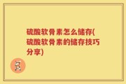 硫酸软骨素怎么储存(硫酸软骨素的储存技巧分享)