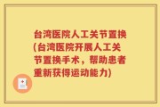 台湾医院人工关节置换(台湾医院开展人工关节置换手术，帮助患者重新获得运动能力)