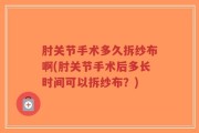 肘关节手术多久拆纱布啊(肘关节手术后多长时间可以拆纱布？)