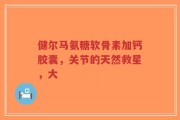 健尔马氨糖软骨素加钙胶囊，关节的天然救星，大
