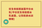 优生骨胶原面霜平价水乳(平价优生骨胶原水乳面霜，让你肌肤水润弹嫩)
