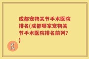 成都宠物关节手术医院排名(成都哪家宠物关节手术医院排名前列？)