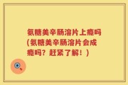 氨糖美辛肠溶片上瘾吗(氨糖美辛肠溶片会成瘾吗？赶紧了解！)