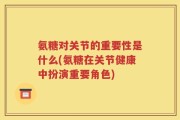氨糖对关节的重要性是什么(氨糖在关节健康中扮演重要角色)