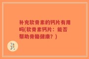 补充软骨素的钙片有用吗(软骨素钙片：能否帮助骨骼健康？)