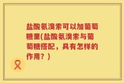 盐酸氨溴索可以加葡萄糖里(盐酸氨溴索与葡萄糖搭配，具有怎样的作用？)