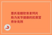 惠氏氨糖软骨素钙片 助力关节健康的优质营养补充剂
